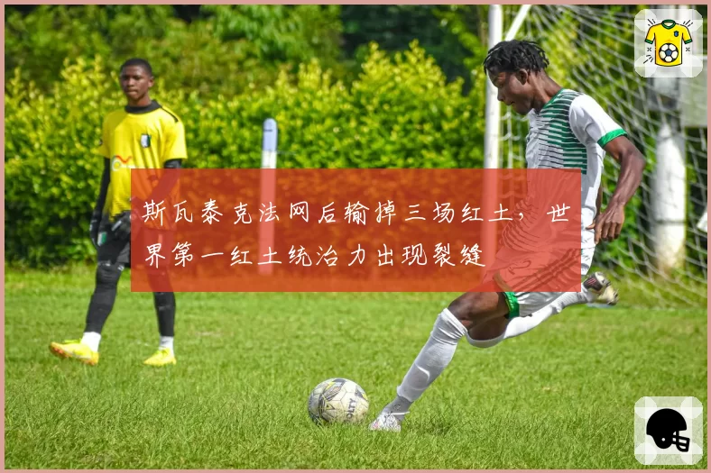 斯瓦泰克法网后输掉三场红土，世界第一红土统治力出现裂缝