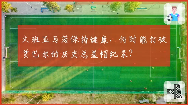 文班亚马若保持健康,何时能打破贾巴尔的历史总盖帽纪录?