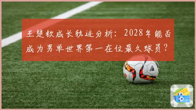 王楚钦成长轨迹分析：2028年能否成为男单世界第一在位最久球员？