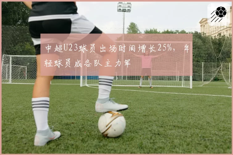 中超U23球员出场时间增长25%,年轻球员成各队主力军