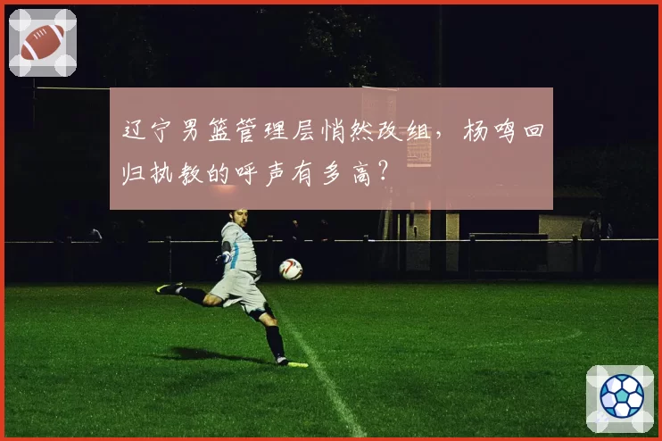 辽宁男篮管理层悄然改组，杨鸣回归执教的呼声有多高？