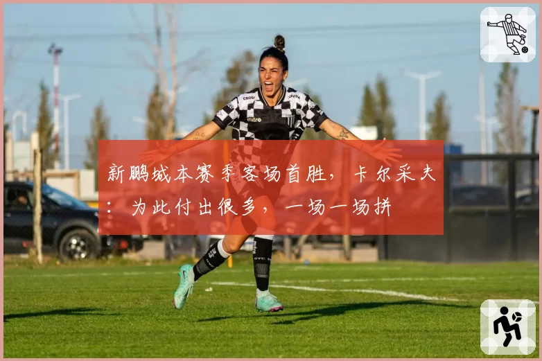 新鹏城本赛季客场首胜，卡尔采夫：为此付出很多，一场一场拼