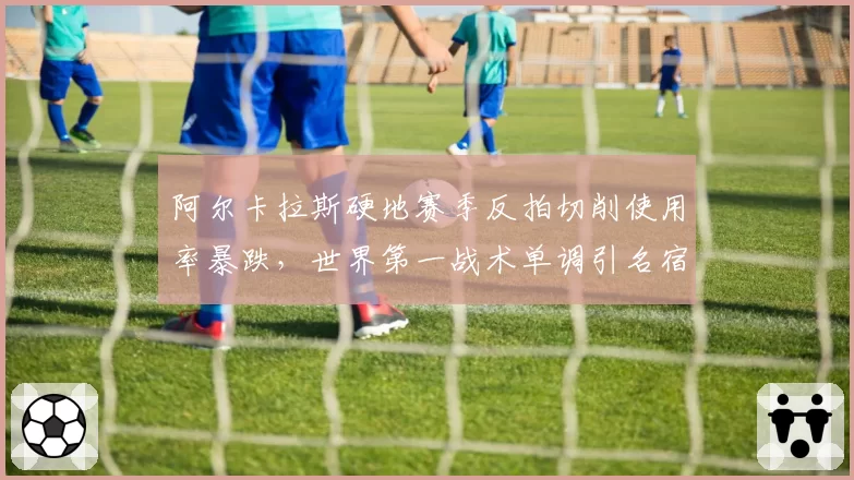 阿尔卡拉斯硬地赛季反拍切削使用率暴跌，世界第一战术单调引名宿质疑