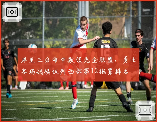 库里三分命中数领先全联盟，勇士客场战绩仅列西部第12拖累排名