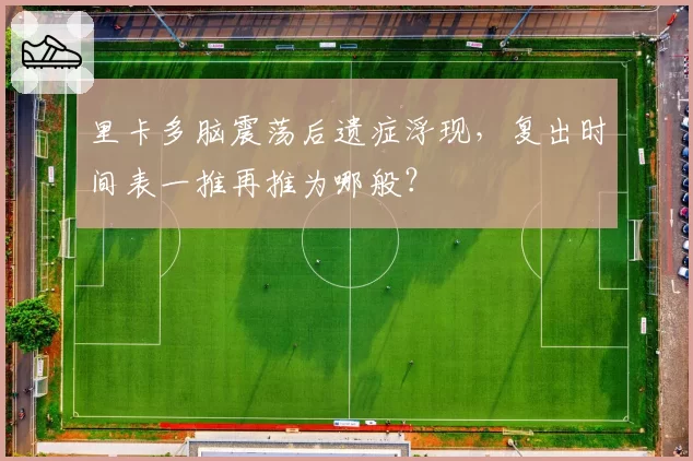 里卡多脑震荡后遗症浮现，复出时间表一推再推为哪般？