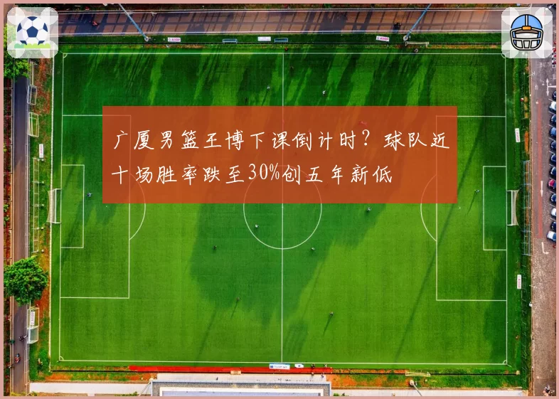 广厦男篮王博下课倒计时？球队近十场胜率跌至30%创五年新低