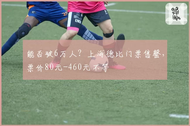能否破6万人？上海德比门票售罄，票价80元-460元不等