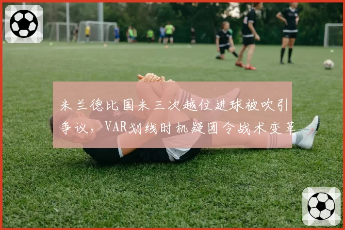 米兰德比国米三次越位进球被吹引争议，VAR划线时机疑团令战术变革蒙阴影
