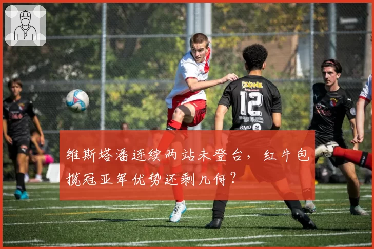 维斯塔潘连续两站未登台，红牛包揽冠亚军优势还剩几何？
