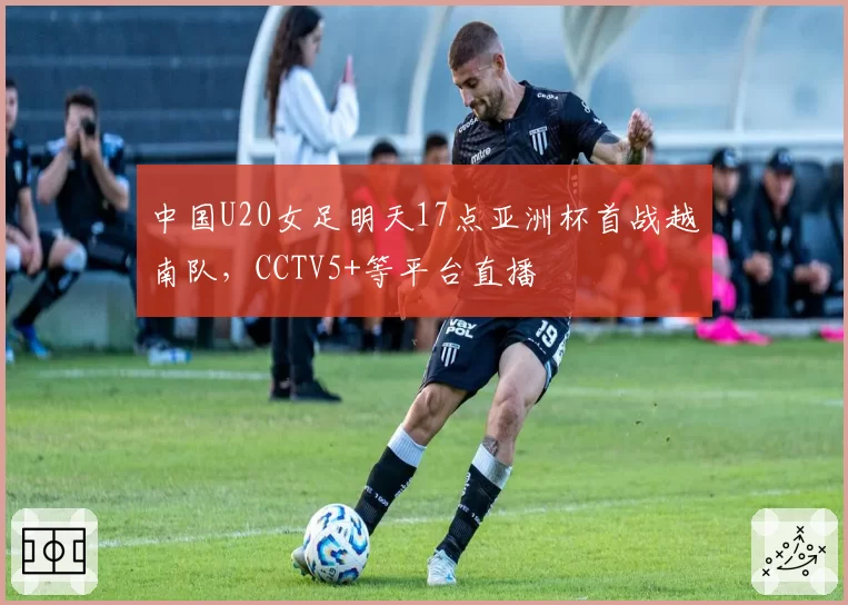 中国U20女足明天17点亚洲杯首战越南队,CCTV5+等平台直播