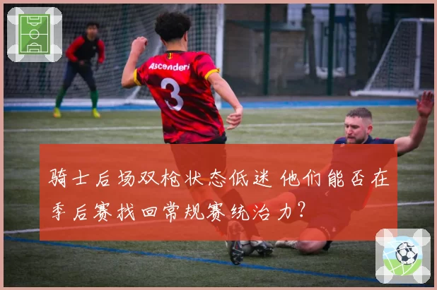 骑士后场双枪状态低迷 他们能否在季后赛找回常规赛统治力？